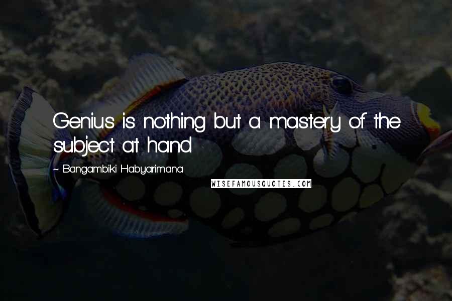 Bangambiki Habyarimana Quotes: Genius is nothing but a mastery of the subject at hand