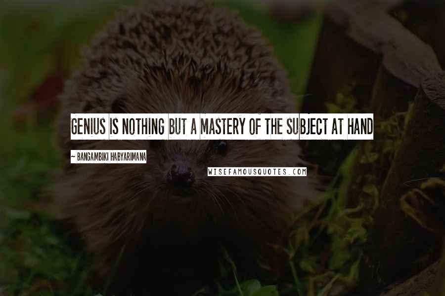 Bangambiki Habyarimana Quotes: Genius is nothing but a mastery of the subject at hand