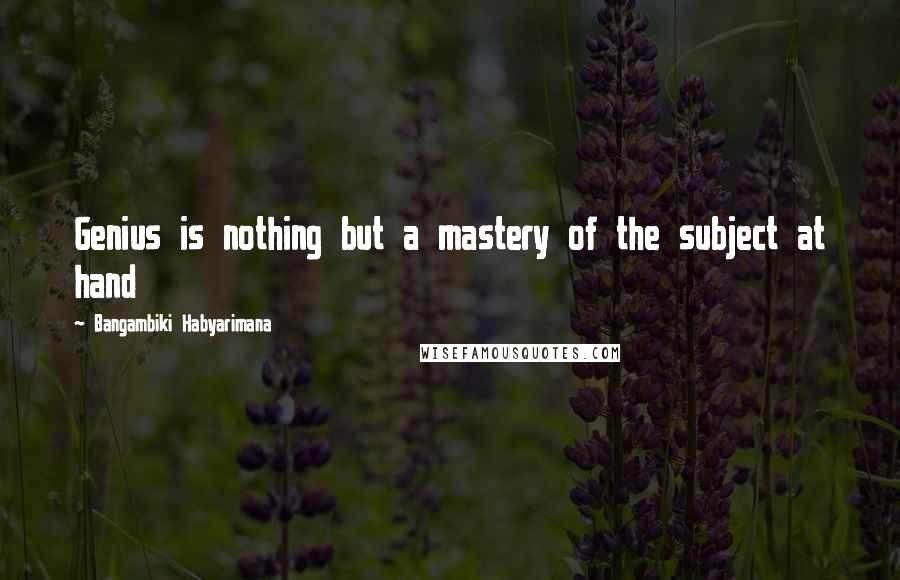 Bangambiki Habyarimana Quotes: Genius is nothing but a mastery of the subject at hand