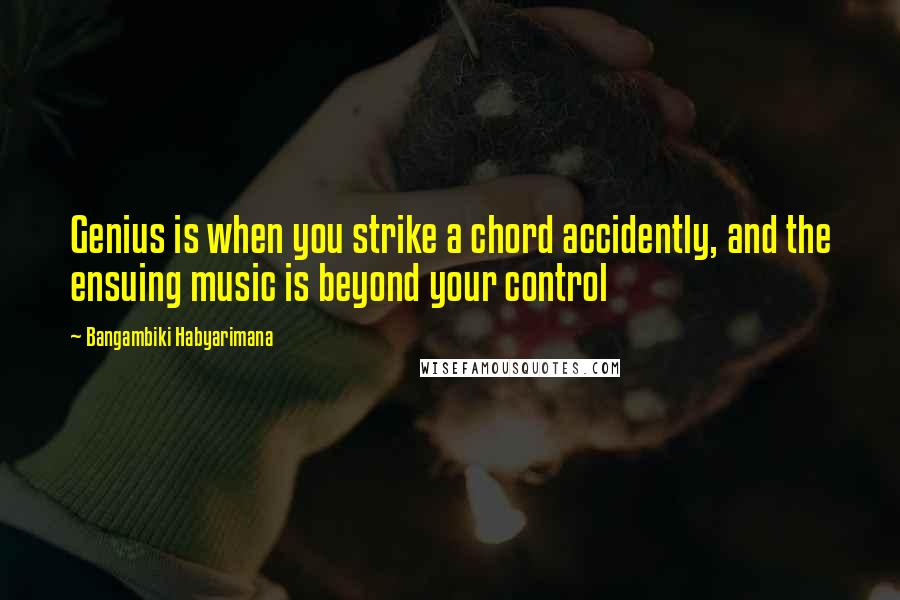 Bangambiki Habyarimana Quotes: Genius is when you strike a chord accidently, and the ensuing music is beyond your control