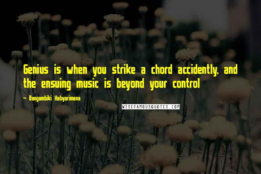 Bangambiki Habyarimana Quotes: Genius is when you strike a chord accidently, and the ensuing music is beyond your control