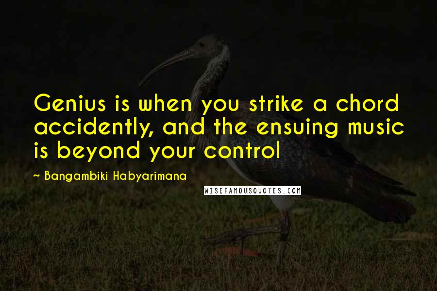 Bangambiki Habyarimana Quotes: Genius is when you strike a chord accidently, and the ensuing music is beyond your control