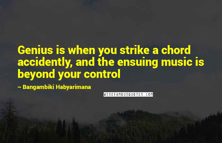 Bangambiki Habyarimana Quotes: Genius is when you strike a chord accidently, and the ensuing music is beyond your control