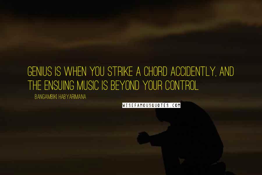 Bangambiki Habyarimana Quotes: Genius is when you strike a chord accidently, and the ensuing music is beyond your control