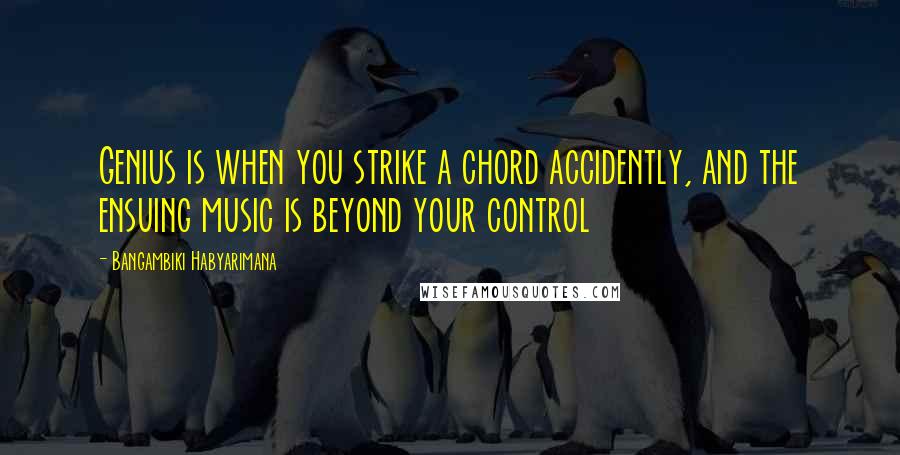 Bangambiki Habyarimana Quotes: Genius is when you strike a chord accidently, and the ensuing music is beyond your control