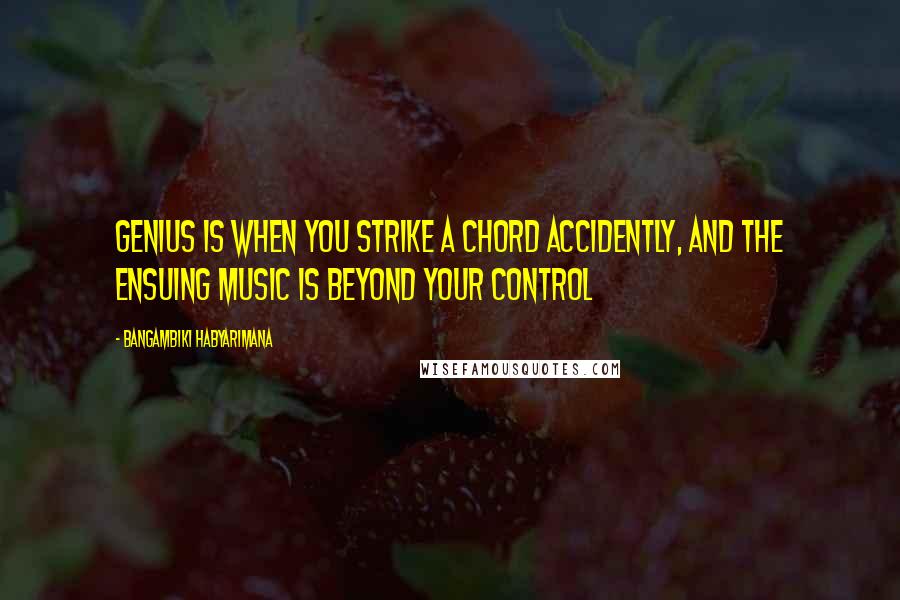 Bangambiki Habyarimana Quotes: Genius is when you strike a chord accidently, and the ensuing music is beyond your control