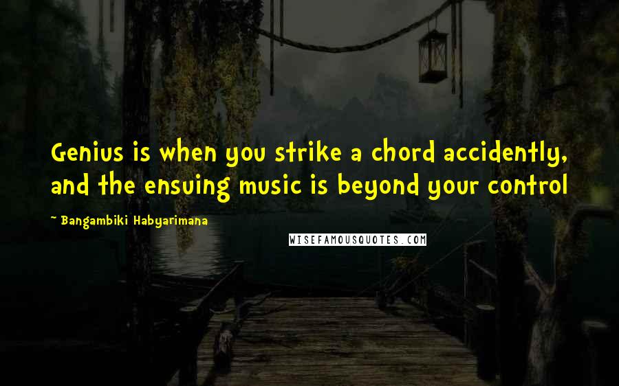 Bangambiki Habyarimana Quotes: Genius is when you strike a chord accidently, and the ensuing music is beyond your control