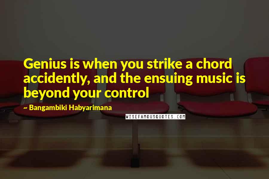 Bangambiki Habyarimana Quotes: Genius is when you strike a chord accidently, and the ensuing music is beyond your control