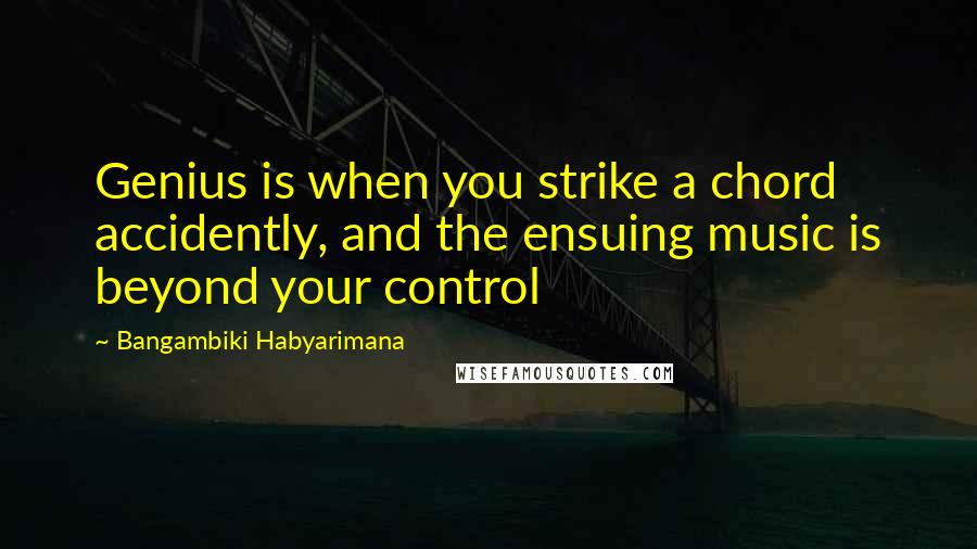 Bangambiki Habyarimana Quotes: Genius is when you strike a chord accidently, and the ensuing music is beyond your control