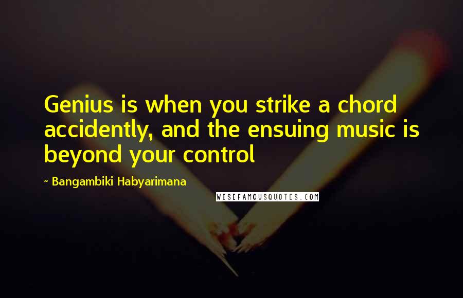 Bangambiki Habyarimana Quotes: Genius is when you strike a chord accidently, and the ensuing music is beyond your control