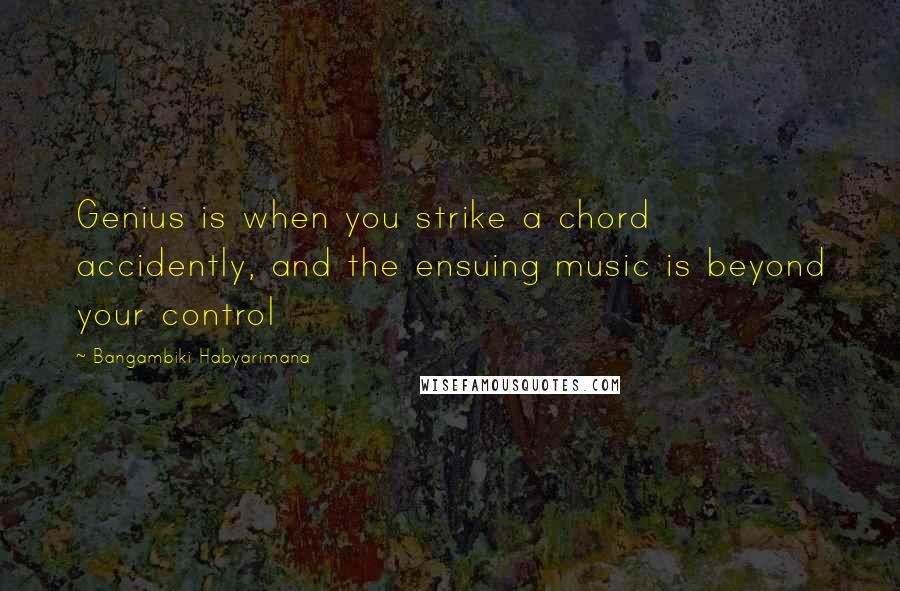 Bangambiki Habyarimana Quotes: Genius is when you strike a chord accidently, and the ensuing music is beyond your control