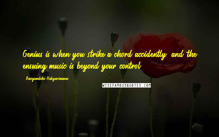 Bangambiki Habyarimana Quotes: Genius is when you strike a chord accidently, and the ensuing music is beyond your control