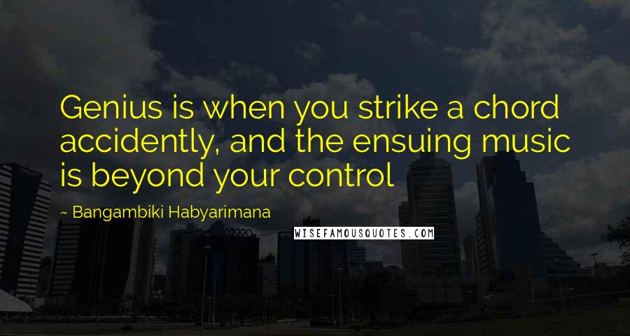 Bangambiki Habyarimana Quotes: Genius is when you strike a chord accidently, and the ensuing music is beyond your control