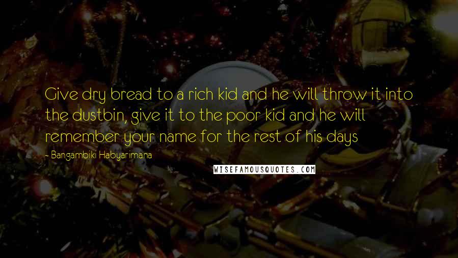 Bangambiki Habyarimana Quotes: Give dry bread to a rich kid and he will throw it into the dustbin, give it to the poor kid and he will remember your name for the rest of his days