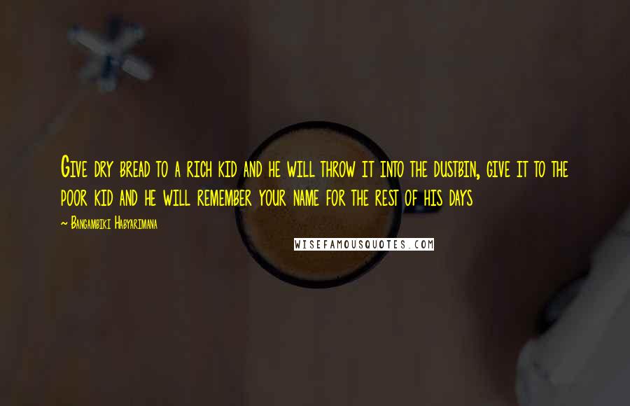 Bangambiki Habyarimana Quotes: Give dry bread to a rich kid and he will throw it into the dustbin, give it to the poor kid and he will remember your name for the rest of his days