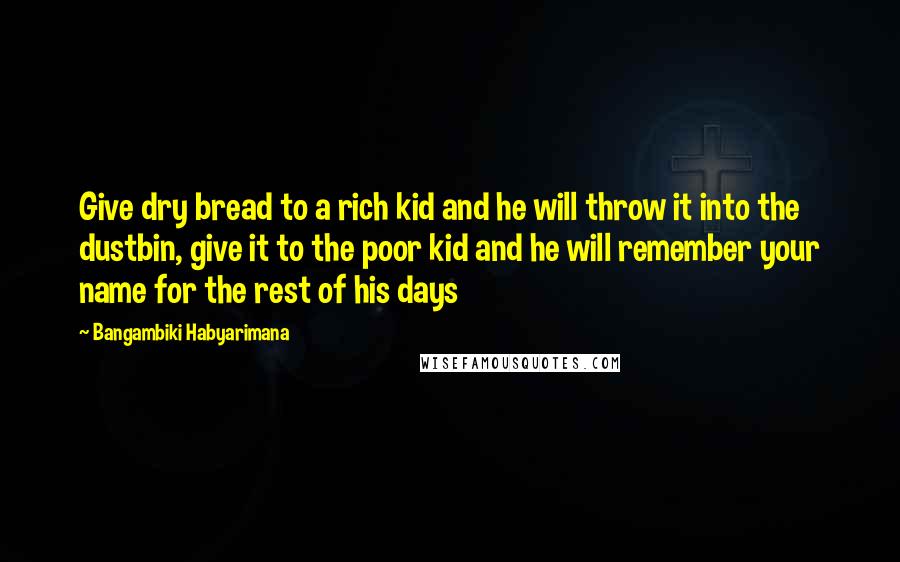 Bangambiki Habyarimana Quotes: Give dry bread to a rich kid and he will throw it into the dustbin, give it to the poor kid and he will remember your name for the rest of his days