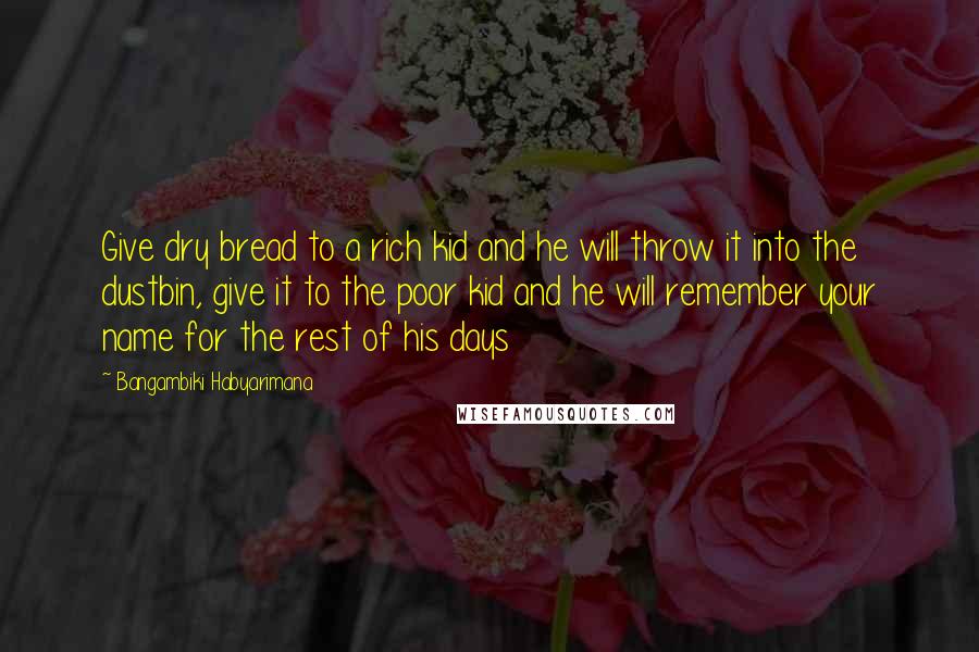 Bangambiki Habyarimana Quotes: Give dry bread to a rich kid and he will throw it into the dustbin, give it to the poor kid and he will remember your name for the rest of his days