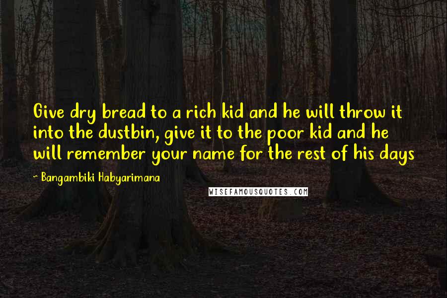 Bangambiki Habyarimana Quotes: Give dry bread to a rich kid and he will throw it into the dustbin, give it to the poor kid and he will remember your name for the rest of his days