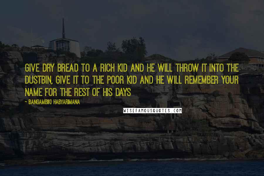Bangambiki Habyarimana Quotes: Give dry bread to a rich kid and he will throw it into the dustbin, give it to the poor kid and he will remember your name for the rest of his days
