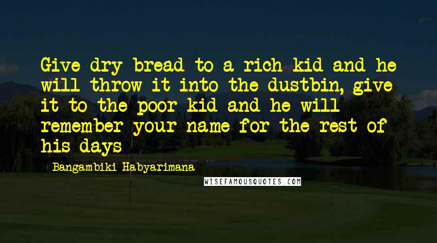 Bangambiki Habyarimana Quotes: Give dry bread to a rich kid and he will throw it into the dustbin, give it to the poor kid and he will remember your name for the rest of his days