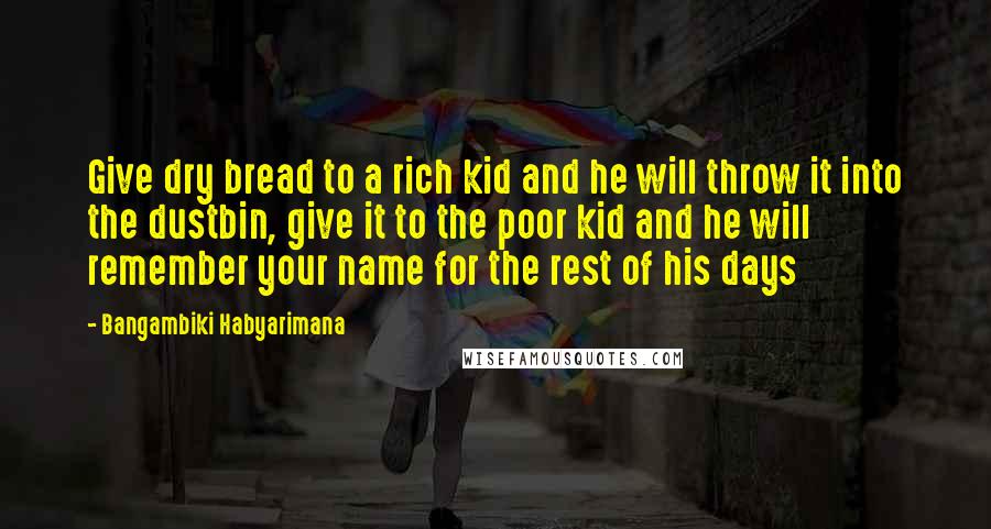 Bangambiki Habyarimana Quotes: Give dry bread to a rich kid and he will throw it into the dustbin, give it to the poor kid and he will remember your name for the rest of his days