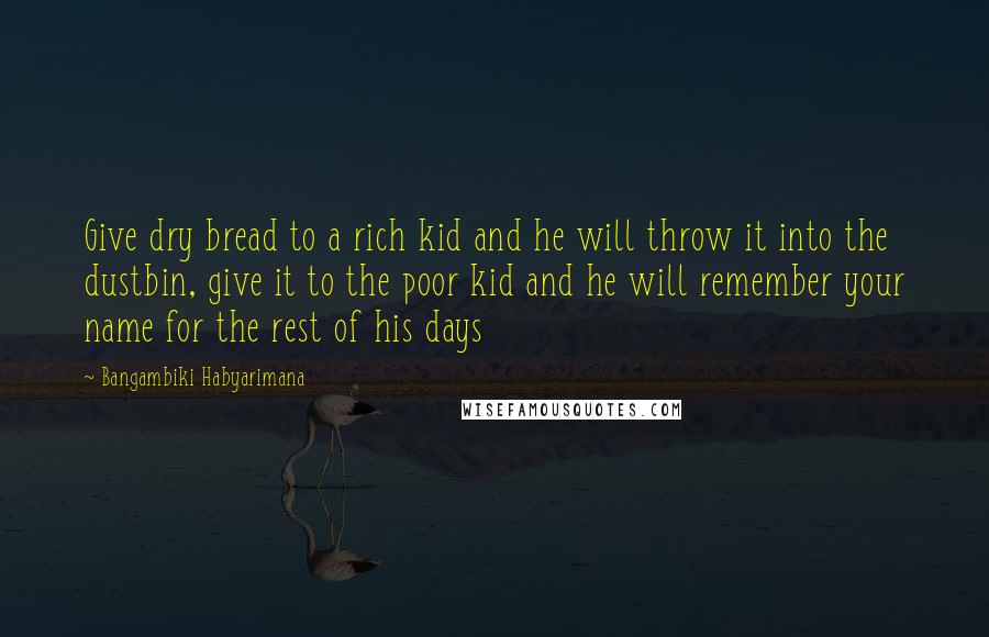 Bangambiki Habyarimana Quotes: Give dry bread to a rich kid and he will throw it into the dustbin, give it to the poor kid and he will remember your name for the rest of his days