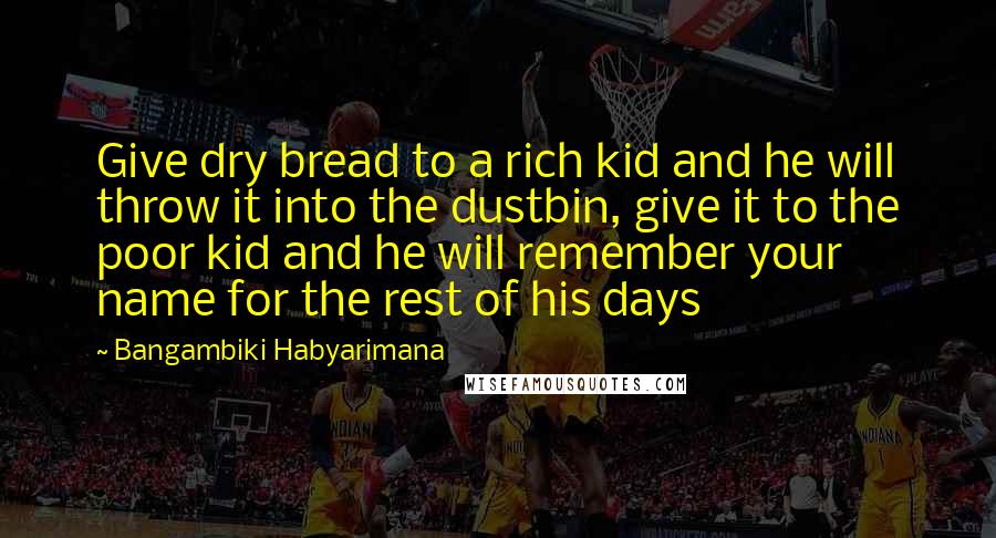 Bangambiki Habyarimana Quotes: Give dry bread to a rich kid and he will throw it into the dustbin, give it to the poor kid and he will remember your name for the rest of his days