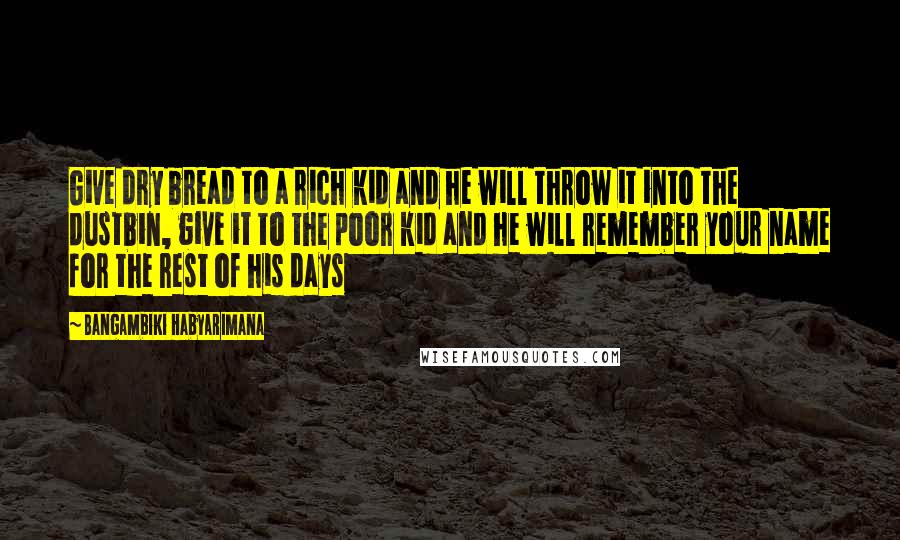 Bangambiki Habyarimana Quotes: Give dry bread to a rich kid and he will throw it into the dustbin, give it to the poor kid and he will remember your name for the rest of his days