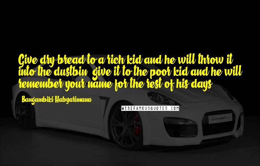 Bangambiki Habyarimana Quotes: Give dry bread to a rich kid and he will throw it into the dustbin, give it to the poor kid and he will remember your name for the rest of his days