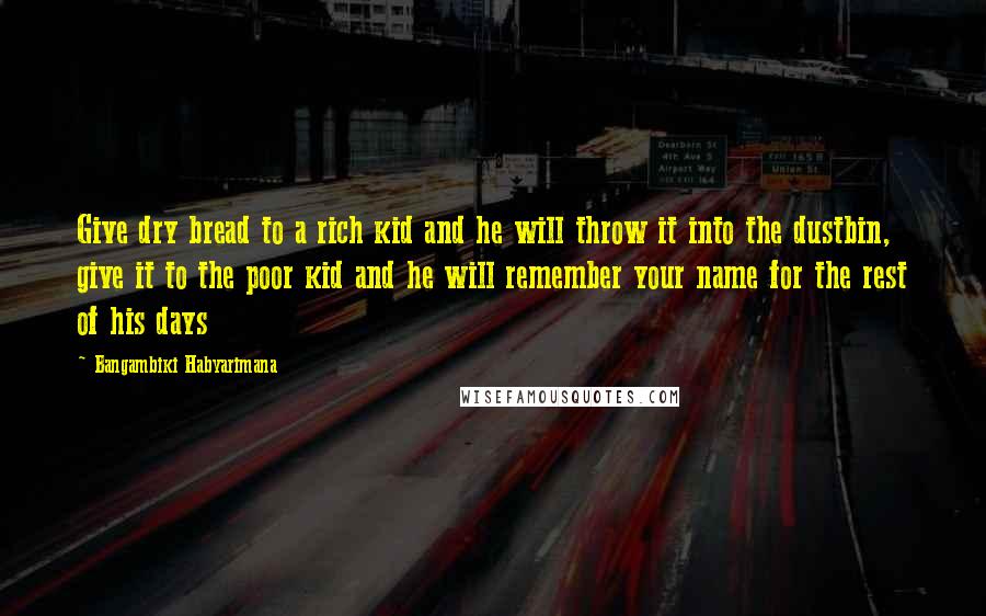 Bangambiki Habyarimana Quotes: Give dry bread to a rich kid and he will throw it into the dustbin, give it to the poor kid and he will remember your name for the rest of his days