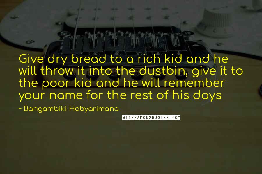 Bangambiki Habyarimana Quotes: Give dry bread to a rich kid and he will throw it into the dustbin, give it to the poor kid and he will remember your name for the rest of his days