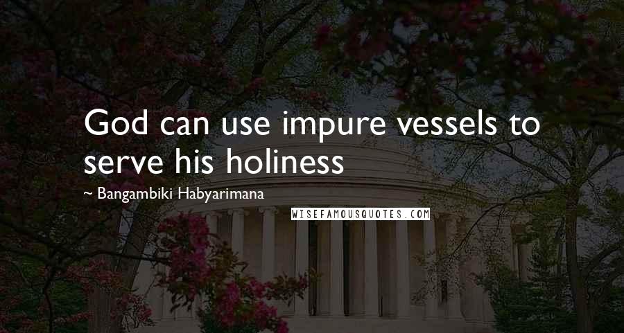 Bangambiki Habyarimana Quotes: God can use impure vessels to serve his holiness