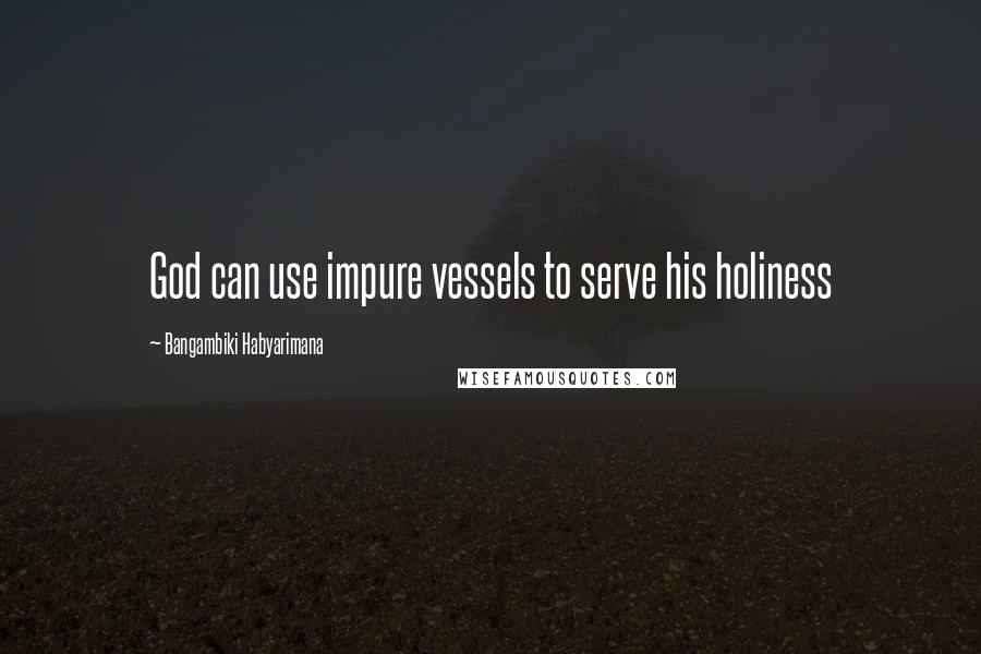 Bangambiki Habyarimana Quotes: God can use impure vessels to serve his holiness