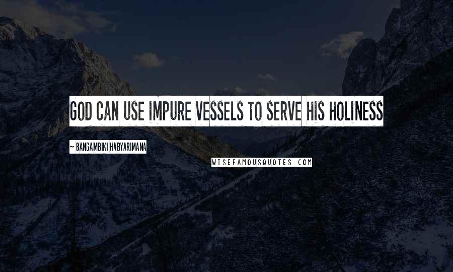 Bangambiki Habyarimana Quotes: God can use impure vessels to serve his holiness