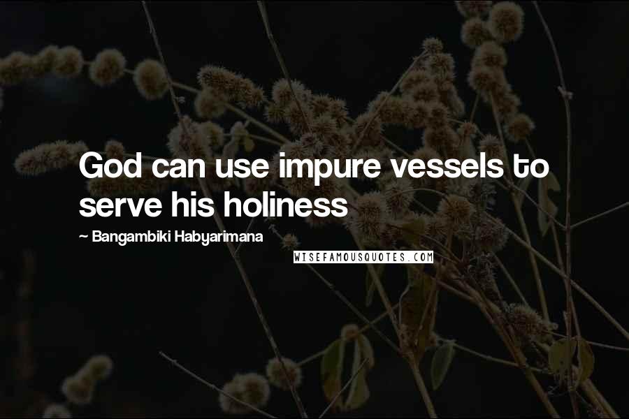 Bangambiki Habyarimana Quotes: God can use impure vessels to serve his holiness