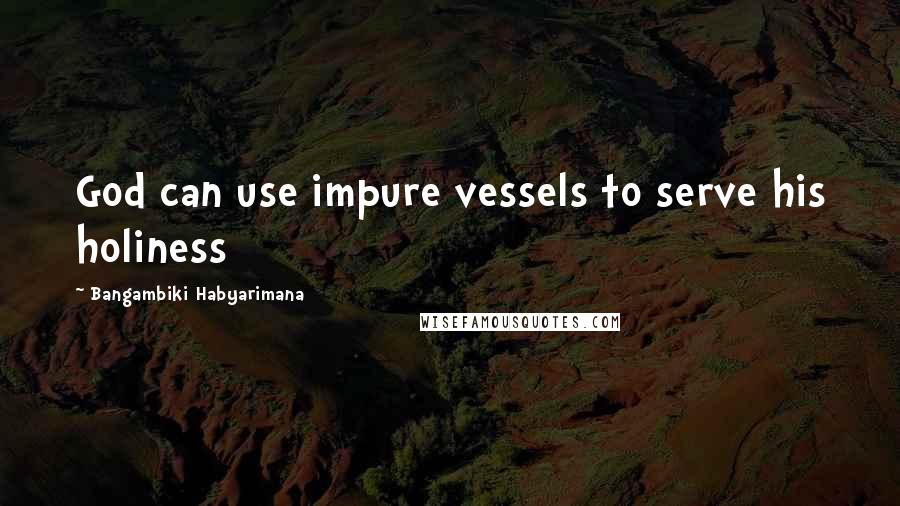Bangambiki Habyarimana Quotes: God can use impure vessels to serve his holiness