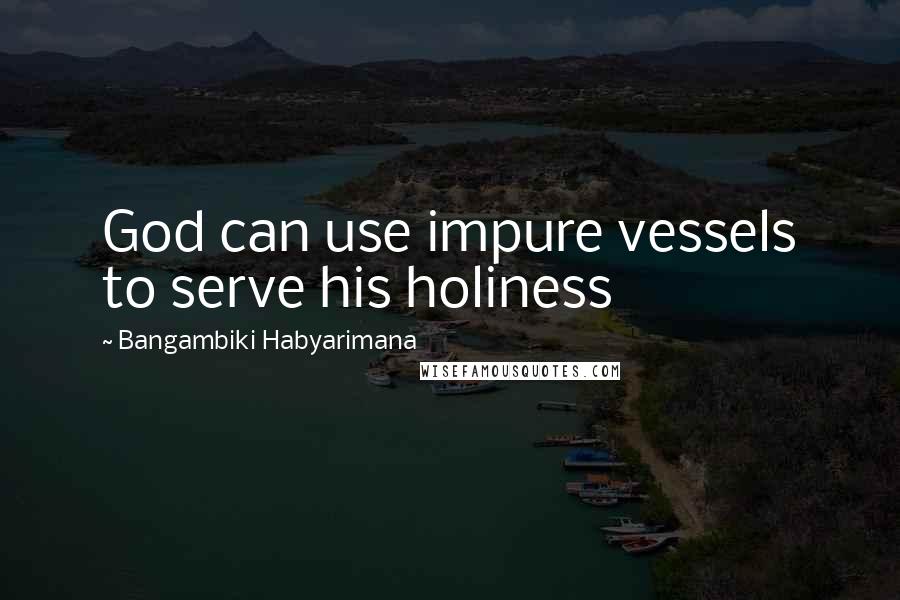 Bangambiki Habyarimana Quotes: God can use impure vessels to serve his holiness
