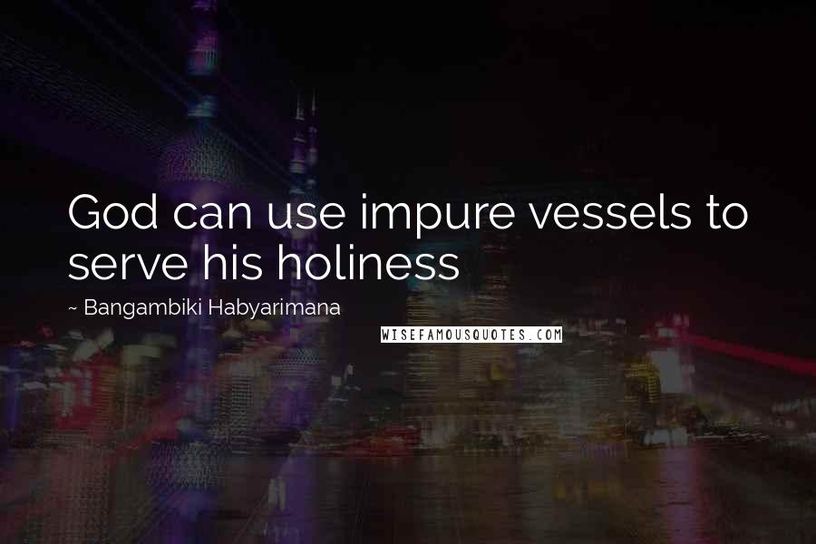 Bangambiki Habyarimana Quotes: God can use impure vessels to serve his holiness