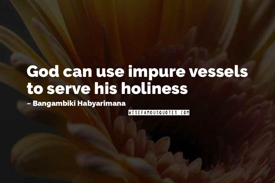 Bangambiki Habyarimana Quotes: God can use impure vessels to serve his holiness