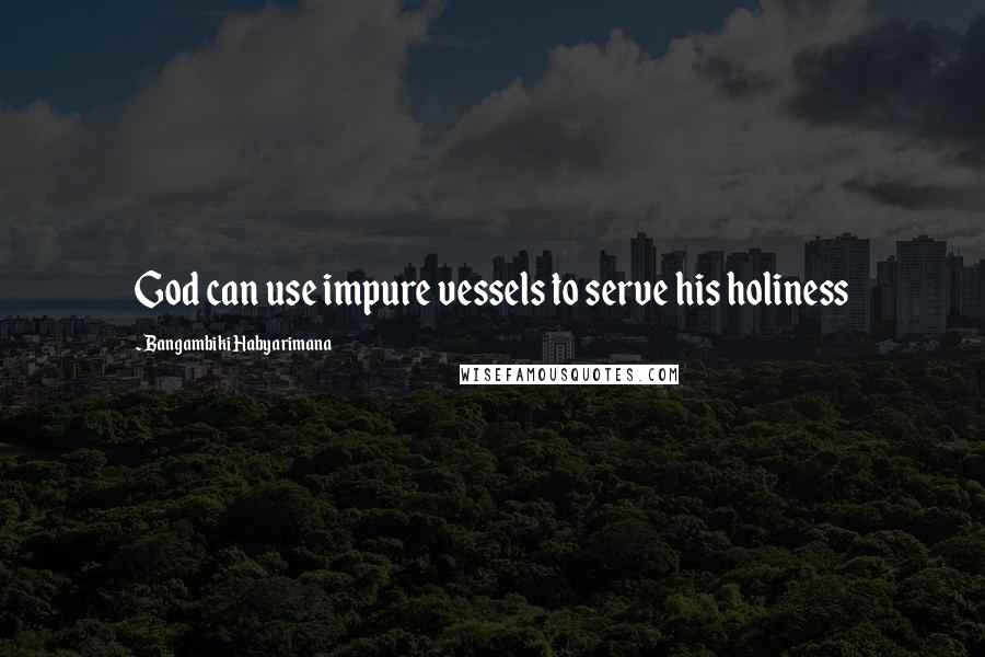 Bangambiki Habyarimana Quotes: God can use impure vessels to serve his holiness