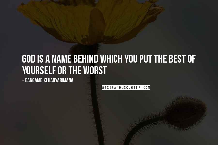 Bangambiki Habyarimana Quotes: God is a name behind which you put the best of yourself or the worst