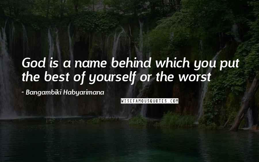 Bangambiki Habyarimana Quotes: God is a name behind which you put the best of yourself or the worst