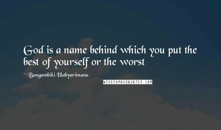 Bangambiki Habyarimana Quotes: God is a name behind which you put the best of yourself or the worst