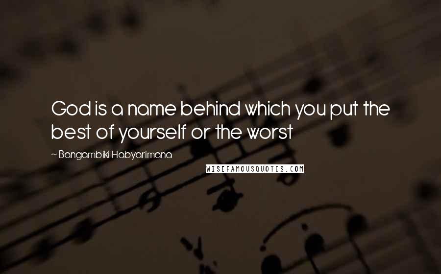 Bangambiki Habyarimana Quotes: God is a name behind which you put the best of yourself or the worst