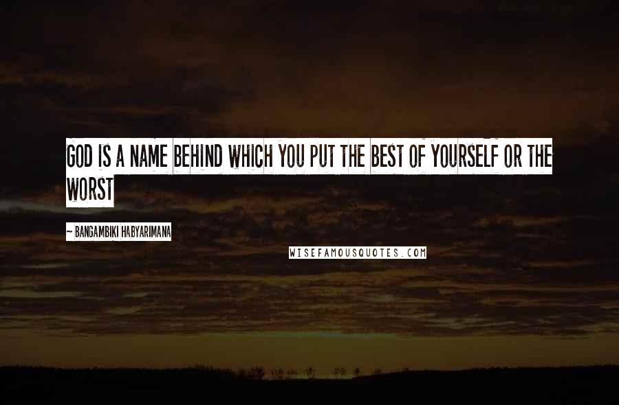 Bangambiki Habyarimana Quotes: God is a name behind which you put the best of yourself or the worst