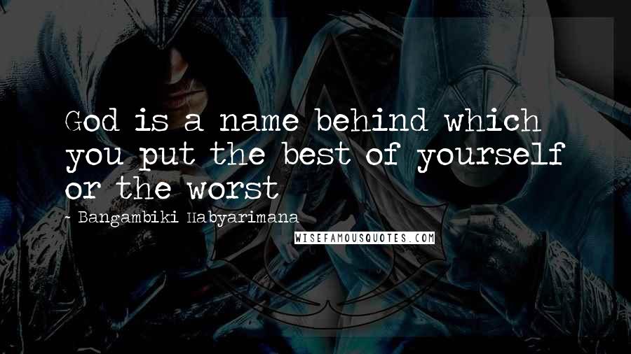 Bangambiki Habyarimana Quotes: God is a name behind which you put the best of yourself or the worst