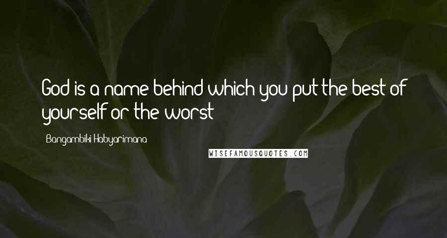 Bangambiki Habyarimana Quotes: God is a name behind which you put the best of yourself or the worst