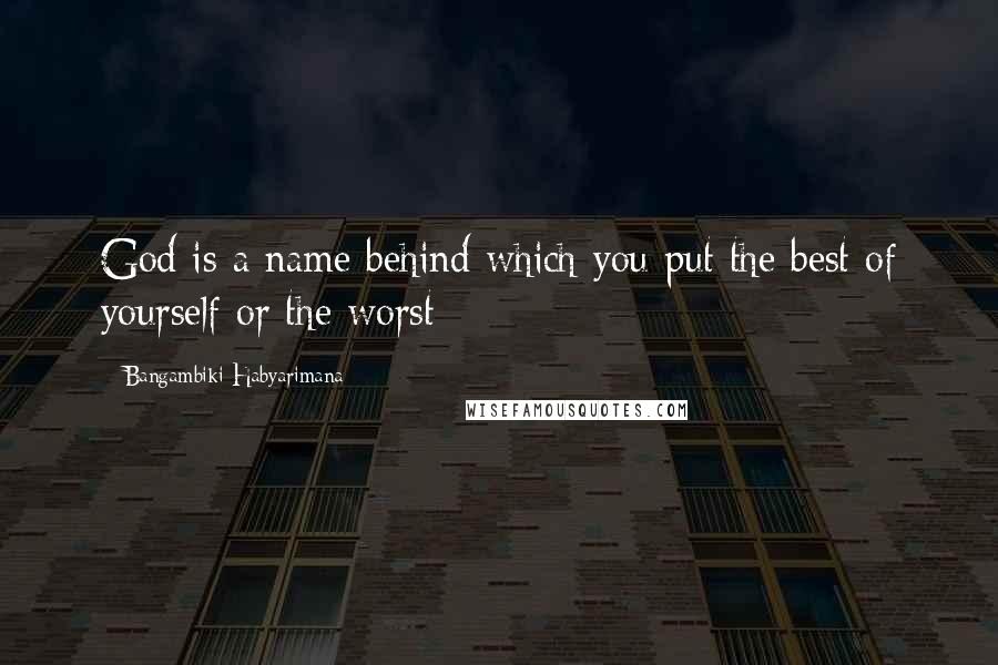 Bangambiki Habyarimana Quotes: God is a name behind which you put the best of yourself or the worst