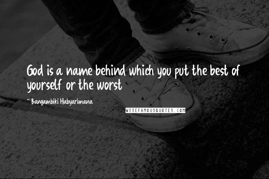 Bangambiki Habyarimana Quotes: God is a name behind which you put the best of yourself or the worst