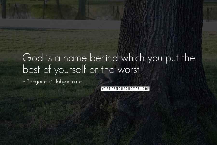 Bangambiki Habyarimana Quotes: God is a name behind which you put the best of yourself or the worst